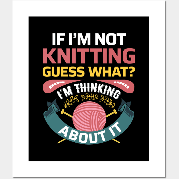 If I'm not Knitting, Guess What? I'm thinking about it - Funny Knitting Quotes (Dark Colors) Wall Art by zeeshirtsandprints